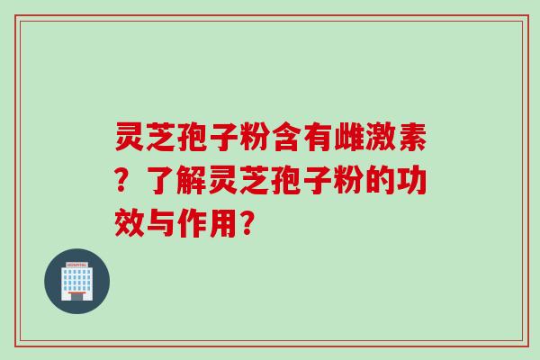 灵芝孢子粉含有雌激素？了解灵芝孢子粉的功效与作用？