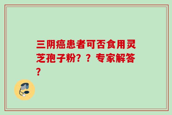 三阴癌患者可否食用灵芝孢子粉？？专家解答？