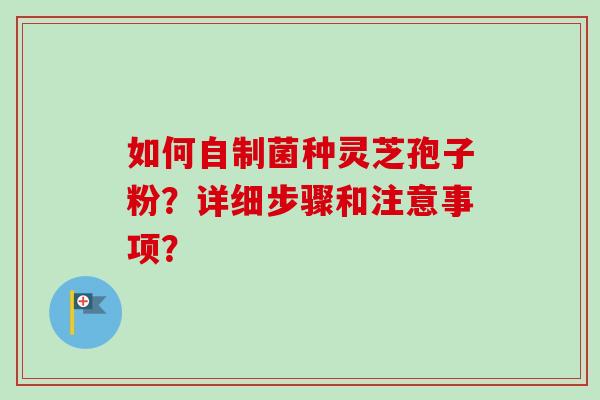 如何自制菌种灵芝孢子粉？详细步骤和注意事项？