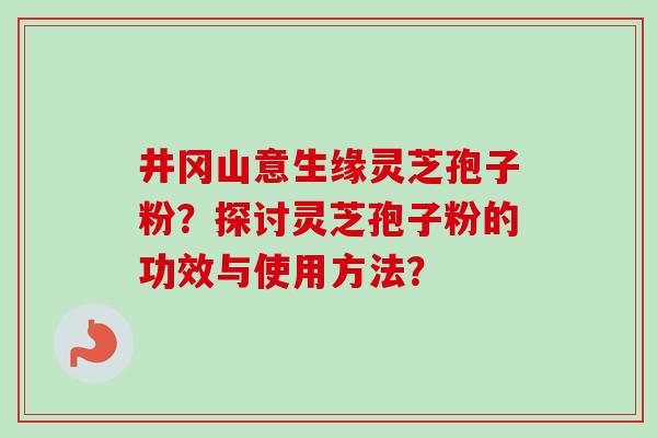 井冈山意生缘灵芝孢子粉？探讨灵芝孢子粉的功效与使用方法？