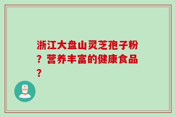 浙江大盘山灵芝孢子粉？营养丰富的健康食品？
