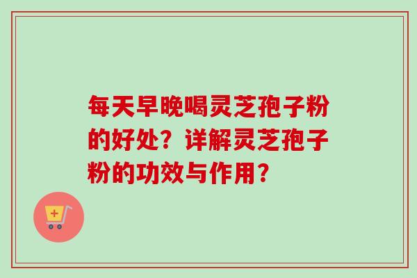 每天早晚喝灵芝孢子粉的好处？详解灵芝孢子粉的功效与作用？