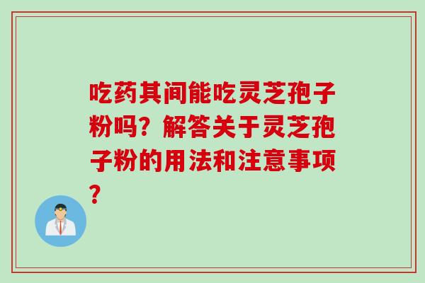 吃药其间能吃灵芝孢子粉吗？解答关于灵芝孢子粉的用法和注意事项？