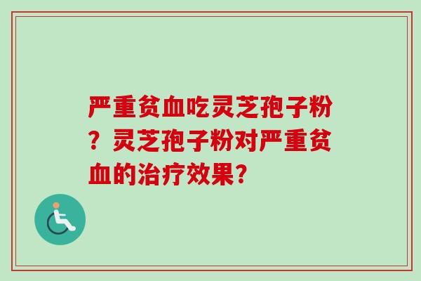严重贫血吃灵芝孢子粉？灵芝孢子粉对严重贫血的治疗效果？