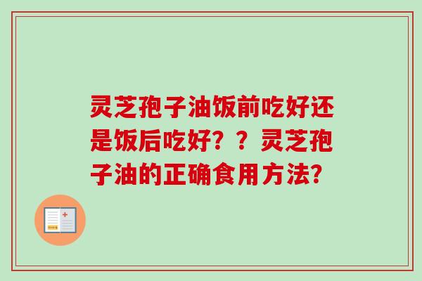 灵芝孢子油饭前吃好还是饭后吃好？？灵芝孢子油的正确食用方法？