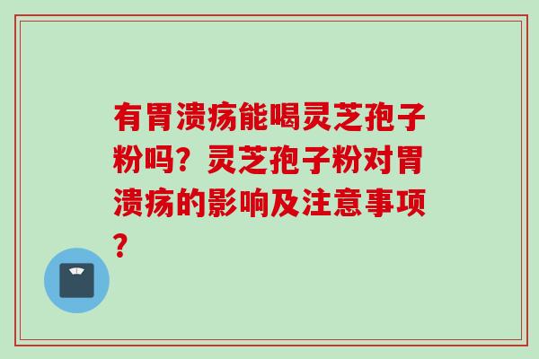有胃溃疡能喝灵芝孢子粉吗？灵芝孢子粉对胃溃疡的影响及注意事项？