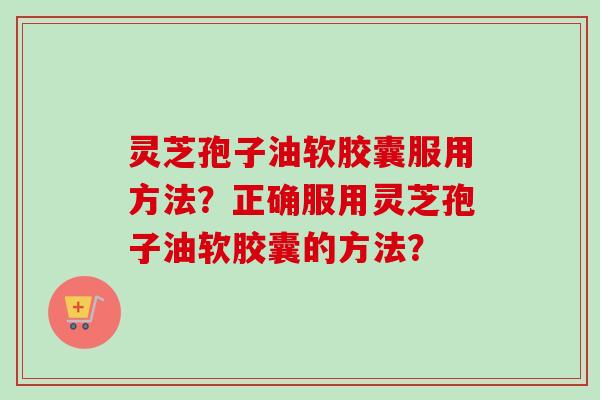 灵芝孢子油软胶囊服用方法？正确服用灵芝孢子油软胶囊的方法？