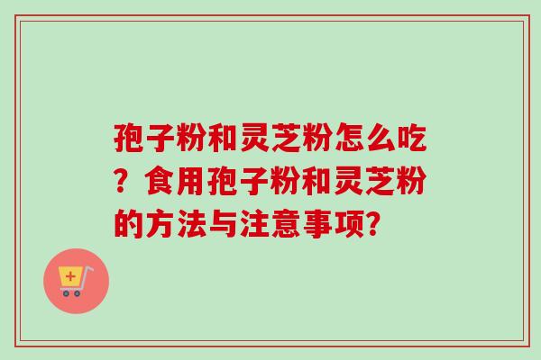 孢子粉和灵芝粉怎么吃？食用孢子粉和灵芝粉的方法与注意事项？