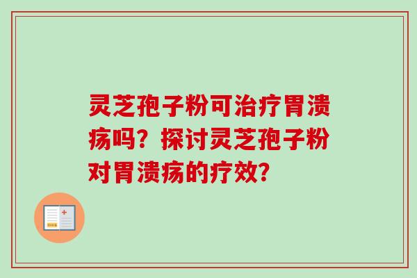 灵芝孢子粉可治疗胃溃疡吗？探讨灵芝孢子粉对胃溃疡的疗效？