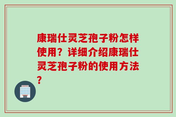 康瑞仕灵芝孢子粉怎样使用？详细介绍康瑞仕灵芝孢子粉的使用方法？