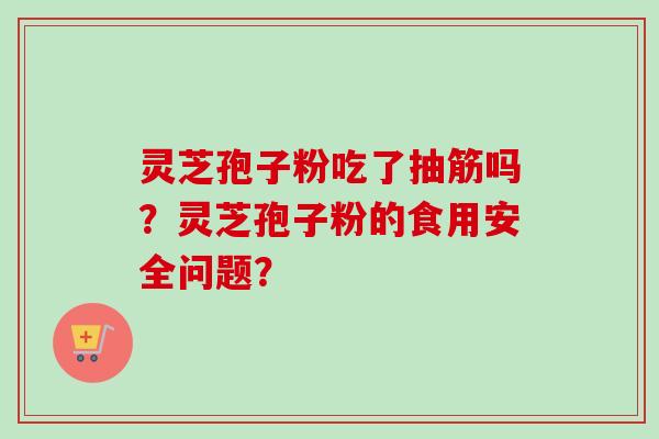 灵芝孢子粉吃了抽筋吗？灵芝孢子粉的食用安全问题？
