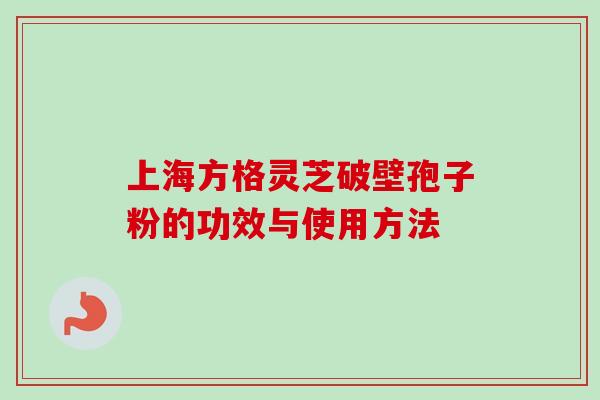上海方格灵芝破壁孢子粉的功效与使用方法