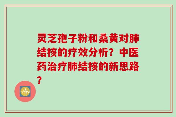 灵芝孢子粉和桑黄对肺结核的疗效分析？中医药治疗肺结核的新思路？