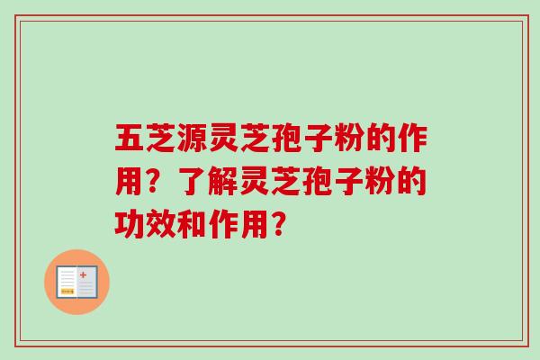 五芝源灵芝孢子粉的作用？了解灵芝孢子粉的功效和作用？