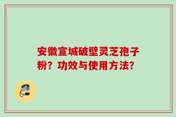 安徽宣城破壁灵芝孢子粉？功效与使用方法？