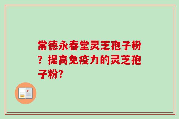 常德永春堂灵芝孢子粉？提高免疫力的灵芝孢子粉？