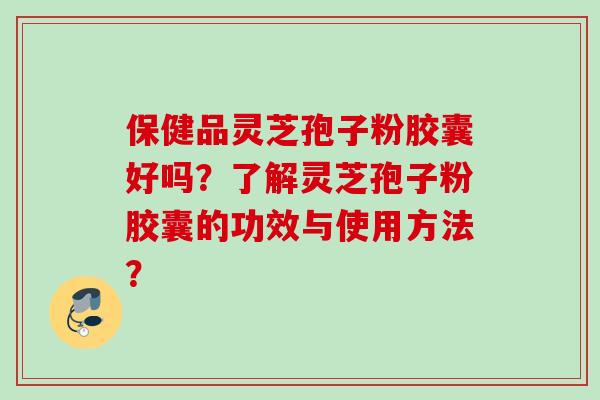 保健品灵芝孢子粉胶囊好吗？了解灵芝孢子粉胶囊的功效与使用方法？