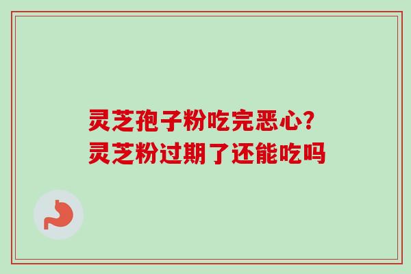 灵芝孢子粉吃完恶心？灵芝粉过期了还能吃吗