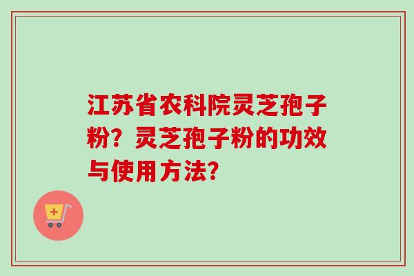 江苏省农科院灵芝孢子粉？灵芝孢子粉的功效与使用方法？