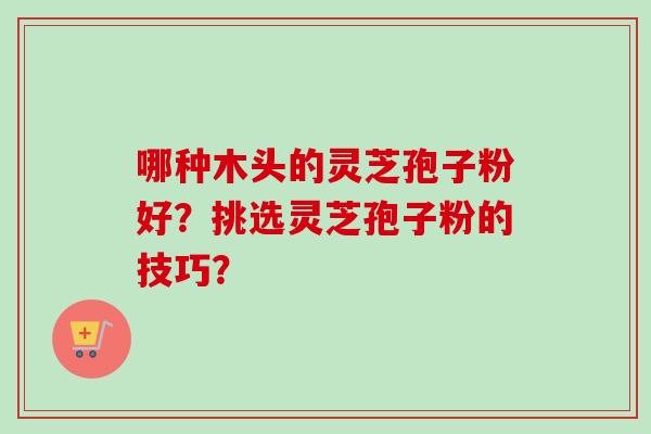 哪种木头的灵芝孢子粉好？挑选灵芝孢子粉的技巧？