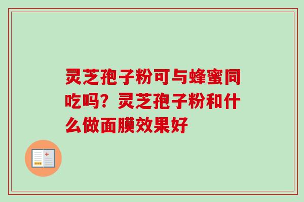 灵芝孢子粉可与蜂蜜同吃吗？灵芝孢子粉和什么做面膜效果好