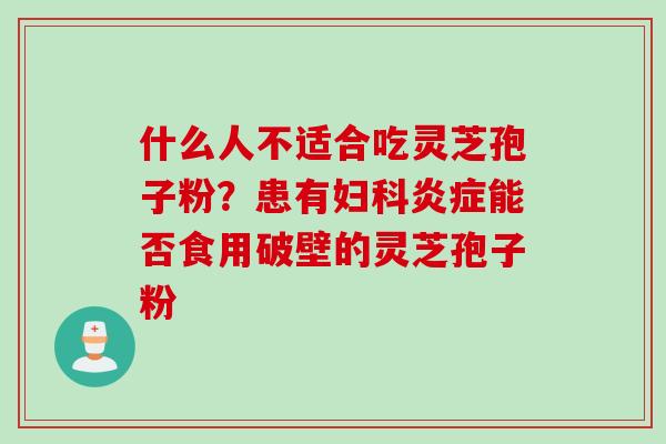什么人不适合吃灵芝孢子粉？患有妇科炎症能否食用破壁的灵芝孢子粉