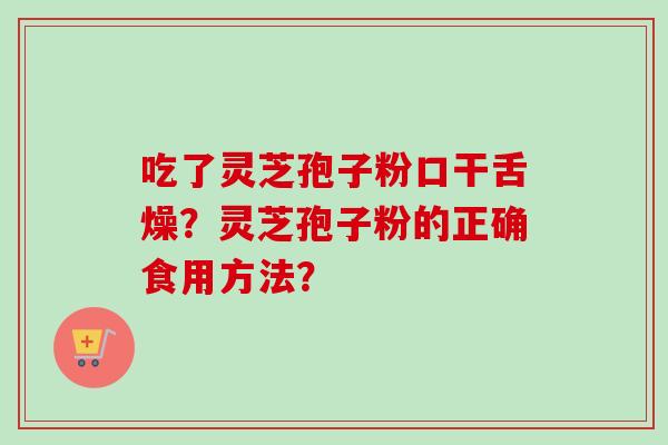 吃了灵芝孢子粉口干舌燥?灵芝孢子粉的正确食用方法? 吃了灵芝孢子粉口干舌燥?灵芝孢子粉的正确食用方法?