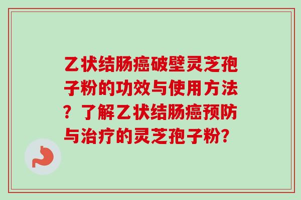 乙状结肠癌破壁灵芝孢子粉的功效与使用方法？了解乙状结肠癌预防与治疗的灵芝孢子粉？