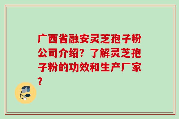 广西省融安灵芝孢子粉公司介绍？了解灵芝孢子粉的功效和生产厂家？