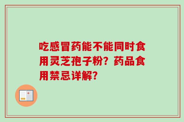 吃感冒药能不能同时食用灵芝孢子粉？药品食用禁忌详解？