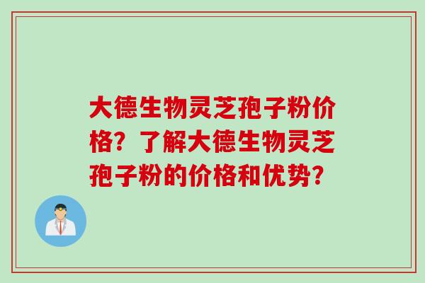 大德生物灵芝孢子粉价格？了解大德生物灵芝孢子粉的价格和优势？