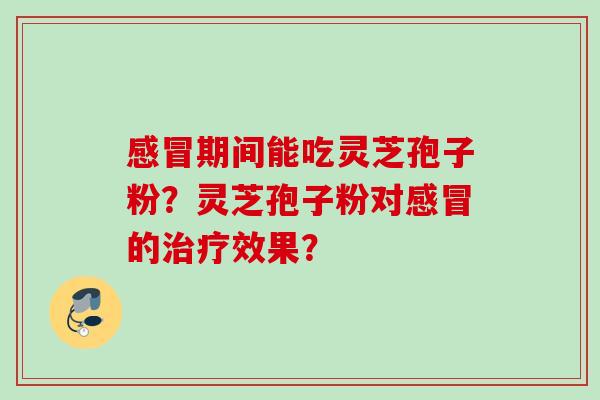 感冒期间能吃灵芝孢子粉？灵芝孢子粉对感冒的治疗效果？
