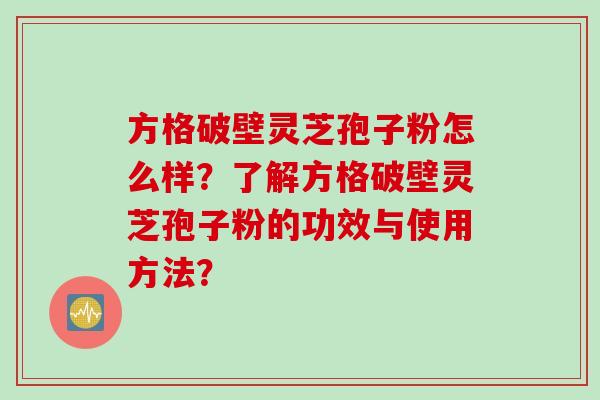 方格破壁灵芝孢子粉怎么样?了解方格破壁灵芝孢子粉的功效与使用方法? 方格破壁灵芝孢子粉怎么样?了解方格破壁灵芝孢子粉的功效与使用方法?