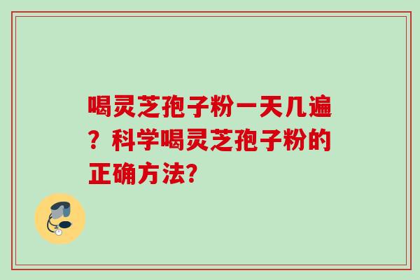 喝灵芝孢子粉一天几遍？科学喝灵芝孢子粉的正确方法？