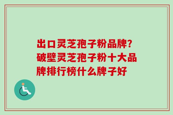 出口灵芝孢子粉品牌？破壁灵芝孢子粉十大品牌排行榜什么牌子好