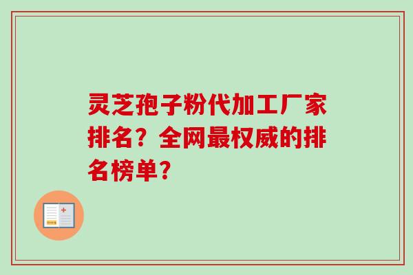 灵芝孢子粉代加工厂家排名？全网最权威的排名榜单？