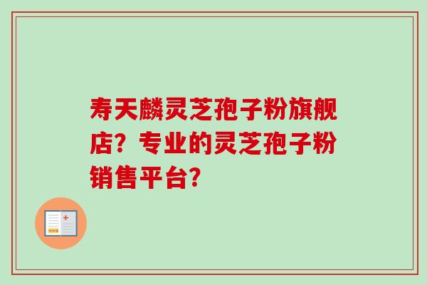 寿天麟灵芝孢子粉旗舰店？专业的灵芝孢子粉销售平台？