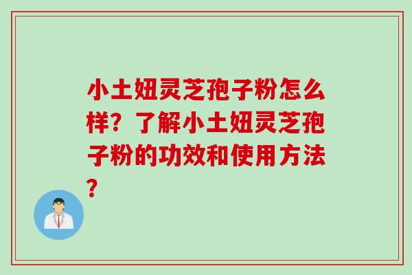 小土妞灵芝孢子粉怎么样？了解小土妞灵芝孢子粉的功效和使用方法？