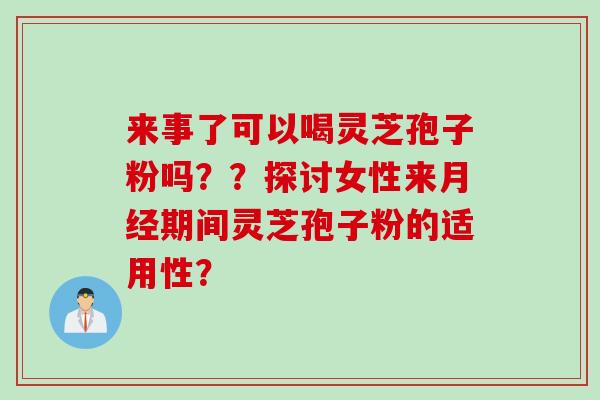 来事了可以喝灵芝孢子粉吗？？探讨女性来月经期间灵芝孢子粉的适用性？