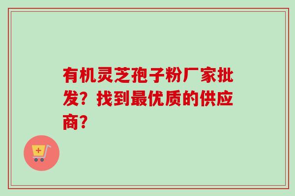 有机灵芝孢子粉厂家批发？找到最优质的供应商？
