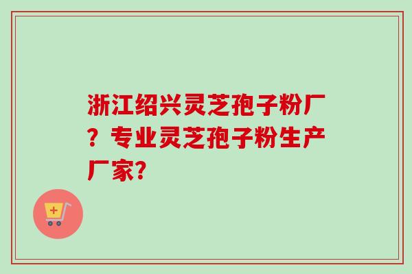 浙江绍兴灵芝孢子粉厂?专业灵芝孢子粉生产厂家? 浙江绍兴灵芝孢子粉厂?专业灵芝孢子粉生产厂家?