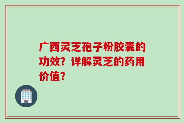 广西灵芝孢子粉胶囊的功效？详解灵芝的药用价值？