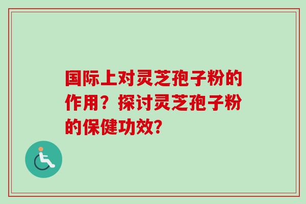国际上对灵芝孢子粉的作用？探讨灵芝孢子粉的保健功效？