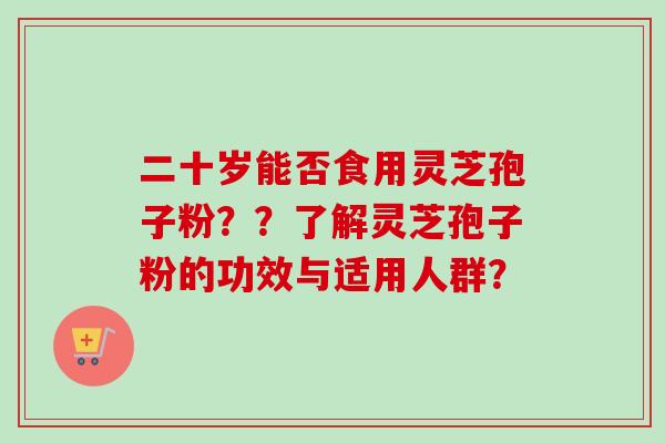 二十岁能否食用灵芝孢子粉？？了解灵芝孢子粉的功效与适用人群？
