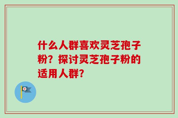 什么人群喜欢灵芝孢子粉？探讨灵芝孢子粉的适用人群？