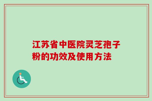 江苏省中医院灵芝孢子粉的功效及使用方法