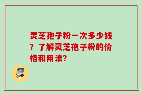 灵芝孢子粉一次多少钱？了解灵芝孢子粉的价格和用法？