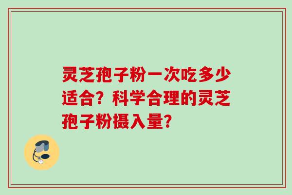 灵芝孢子粉一次吃多少适合？科学合理的灵芝孢子粉摄入量？