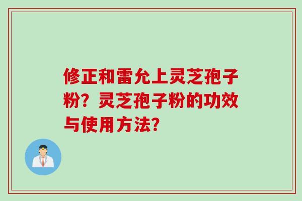 修正和雷允上灵芝孢子粉？灵芝孢子粉的功效与使用方法？