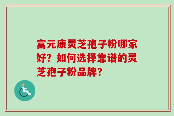 富元康灵芝孢子粉哪家好？如何选择靠谱的灵芝孢子粉品牌？